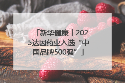 新华健康丨2025达因药业入选“中国品牌500强”