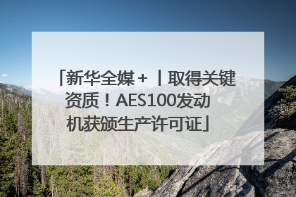 新华全媒＋丨取得关键资质！AES100发动机获颁生产许可证