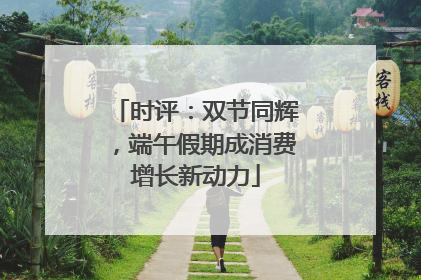时评：双节同辉，端午假期成消费增长新动力