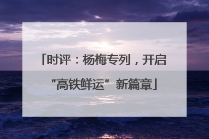 时评：杨梅专列，开启“高铁鲜运”新篇章
