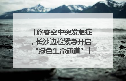 旅客空中突发急症，长沙边检紧急开启“绿色生命通道”