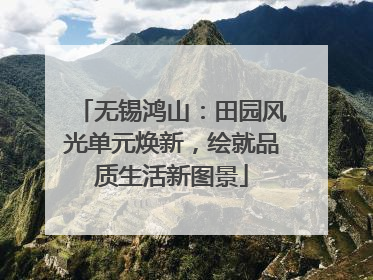 无锡鸿山：田园风光单元焕新，绘就品质生活新图景