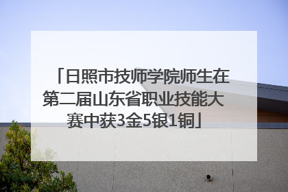 日照市技师学院师生在第二届山东省职业技能大赛中获3金5银1铜