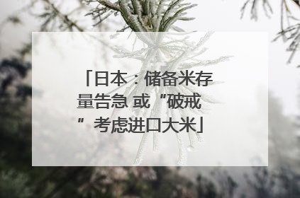日本：储备米存量告急 或“破戒”考虑进口大米