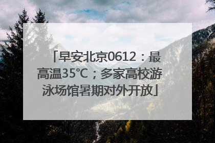 早安北京0612：最高温35℃；多家高校游泳场馆暑期对外开放