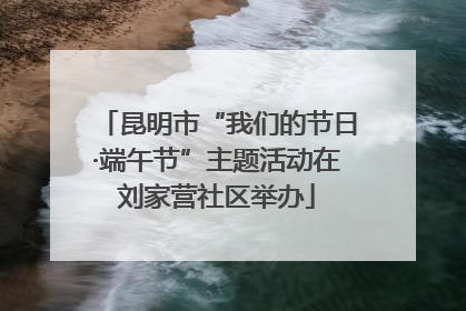 昆明市“我们的节日·端午节”主题活动在刘家营社区举办