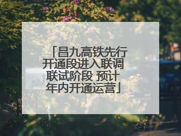 昌九高铁先行开通段进入联调联试阶段 预计年内开通运营