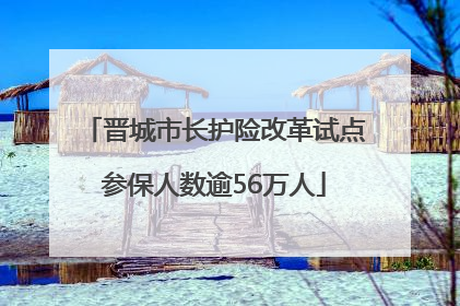 晋城市长护险改革试点参保人数逾56万人