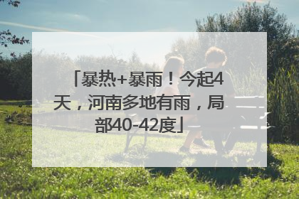 暴热+暴雨！今起4天，河南多地有雨，局部40-42度