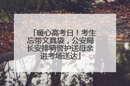 暖心高考日！考生忘带文具袋，公安局长安排骑警护送母亲进考场送达