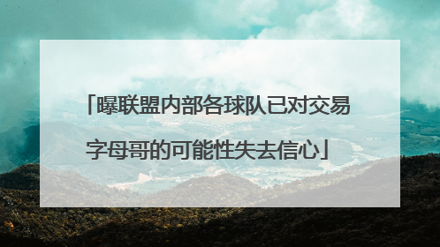 曝联盟内部各球队已对交易字母哥的可能性失去信心