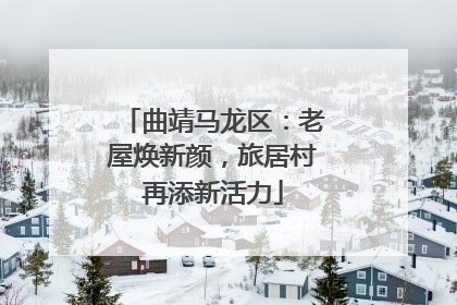 曲靖马龙区：老屋焕新颜，旅居村再添新活力