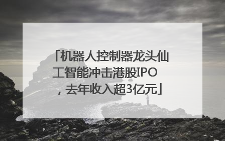 机器人控制器龙头仙工智能冲击港股IPO，去年收入超3亿元