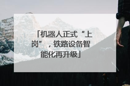 机器人正式“上岗”，铁路设备智能化再升级
