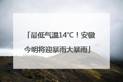 最低气温14℃！安徽今明将迎暴雨大暴雨