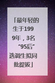 最年轻的生于1999年，3名“95后”选调生拟同批提拔