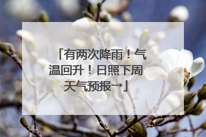 有两次降雨！气温回升！日照下周天气预报→