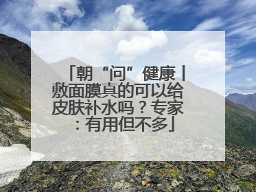 朝“问”健康丨敷面膜真的可以给皮肤补水吗？专家：有用但不多