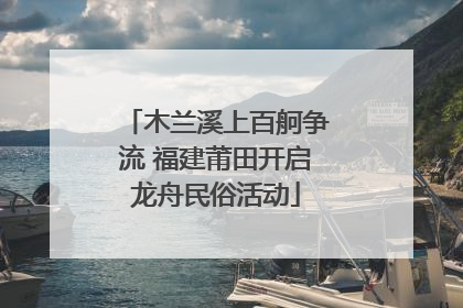 木兰溪上百舸争流 福建莆田开启龙舟民俗活动