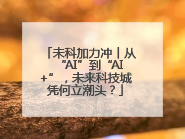未科加力冲丨从“AI”到“AI+”，未来科技城凭何立潮头？