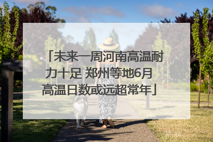 未来一周河南高温耐力十足 郑州等地6月高温日数或远超常年