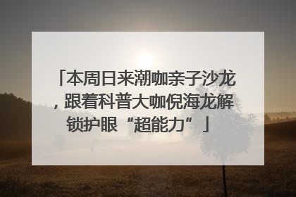 本周日来潮咖亲子沙龙，跟着科普大咖倪海龙解锁护眼“超能力”