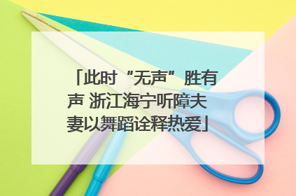 此时“无声”胜有声 浙江海宁听障夫妻以舞蹈诠释热爱