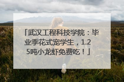武汉工程科技学院：毕业季花式宠学生，1.25吨小龙虾免费吃！
