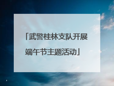 武警桂林支队开展端午节主题活动