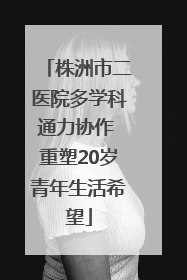株洲市二医院多学科通力协作 重塑20岁青年生活希望