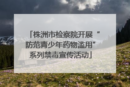 株洲市检察院开展“防范青少年药物滥用”系列禁毒宣传活动