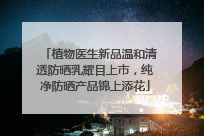 植物医生新品温和清透防晒乳耀目上市，纯净防晒产品锦上添花