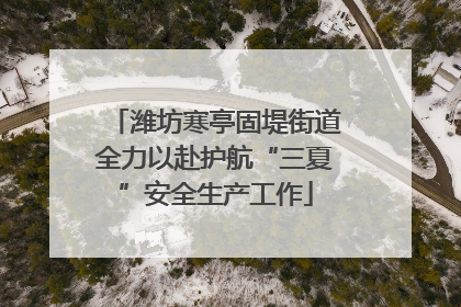 潍坊寒亭固堤街道全力以赴护航“三夏”安全生产工作