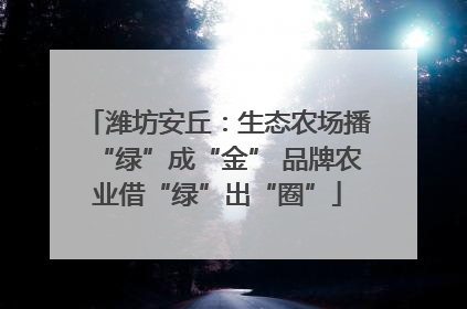 潍坊安丘：生态农场播“绿”成“金” 品牌农业借“绿”出“圈”