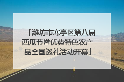 潍坊市寒亭区第八届西瓜节暨优势特色农产品全国巡礼活动开幕