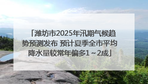 潍坊市2025年汛期气候趋势预测发布 预计夏季全市平均降水量较常年偏多1～2成