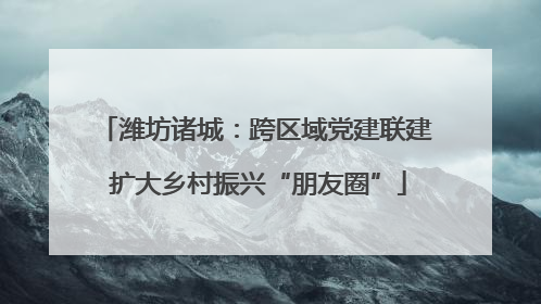 潍坊诸城：跨区域党建联建 扩大乡村振兴“朋友圈”