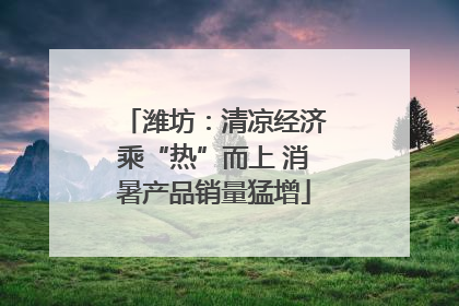 潍坊：清凉经济乘“热”而上 消暑产品销量猛增