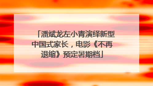 潘斌龙左小青演绎新型中国式家长，电影《不再退缩》预定暑期档