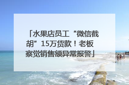 水果店员工“微信截胡”15万货款！老板察觉销售额异常报警