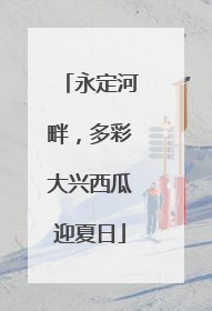 永定河畔，多彩大兴西瓜迎夏日