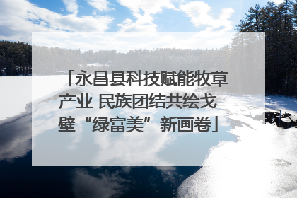 永昌县科技赋能牧草产业 民族团结共绘戈壁“绿富美”新画卷
