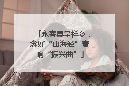 永春县呈祥乡：念好“山海经”奏响“振兴曲”