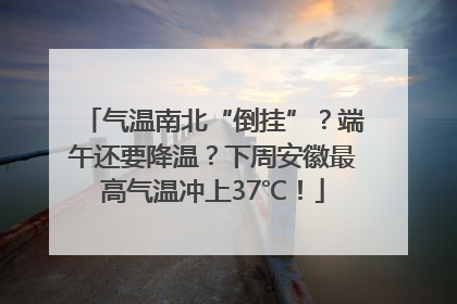 气温南北“倒挂”？端午还要降温？下周安徽最高气温冲上37℃！