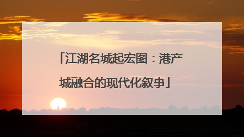 江湖名城起宏图：港产城融合的现代化叙事