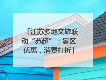 江苏多地文旅联动“苏超”：景区优惠，消费打折