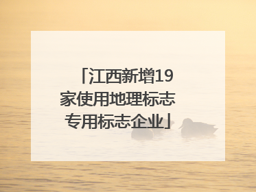 江西新增19家使用地理标志专用标志企业