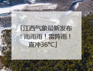 江西气象最新发布：雨雨雨！雷阵雨！直冲36°C