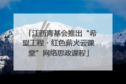 江西青基会推出“希望工程・红色薪火云课堂”网络思政课程