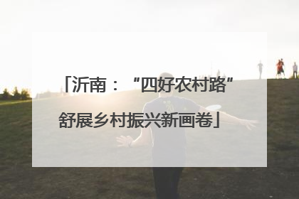 沂南：“四好农村路”舒展乡村振兴新画卷